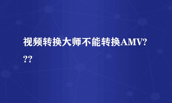 视频转换大师不能转换AMV???