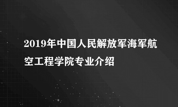 2019年中国人民解放军海军航空工程学院专业介绍