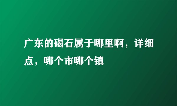 广东的碣石属于哪里啊，详细点，哪个市哪个镇