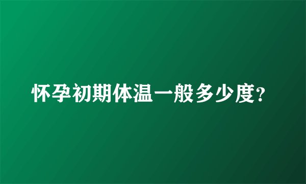 怀孕初期体温一般多少度？