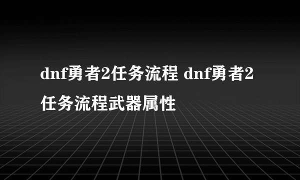 dnf勇者2任务流程 dnf勇者2任务流程武器属性