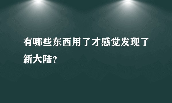 有哪些东西用了才感觉发现了新大陆？