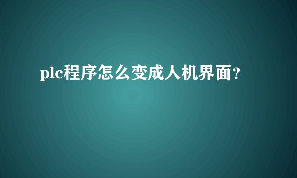 plc程序怎么变成人机界面？