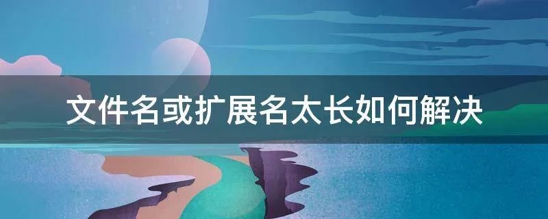 文件名或扩展名太长如何解决