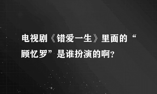 电视剧《错爱一生》里面的“顾忆罗”是谁扮演的啊?