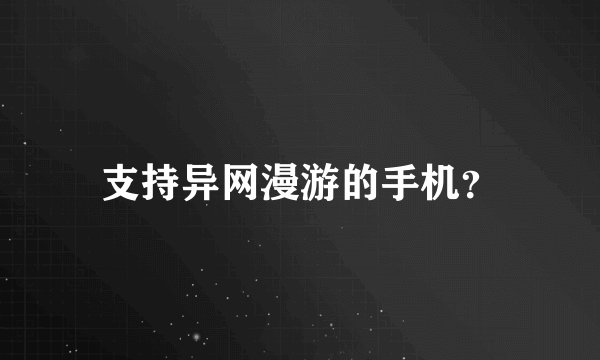 支持异网漫游的手机？