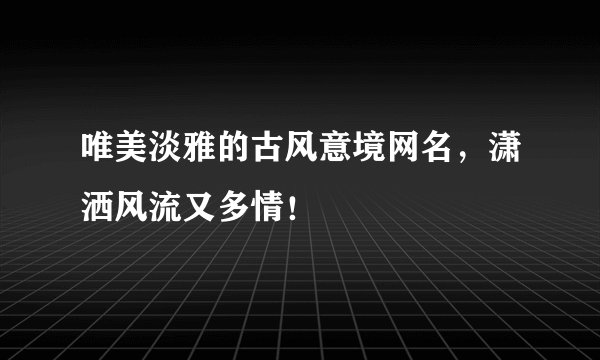 唯美淡雅的古风意境网名,潇洒风流又多情!
