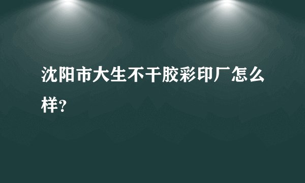沈阳市大生不干胶彩印厂怎么样？