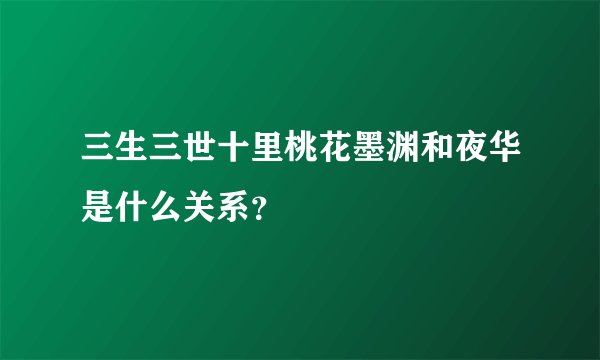 三生三世十里桃花墨渊和夜华是什么关系？