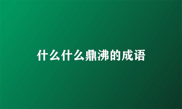 什么什么鼎沸的成语