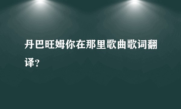 丹巴旺姆你在那里歌曲歌词翻译？