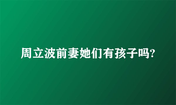 周立波前妻她们有孩子吗?