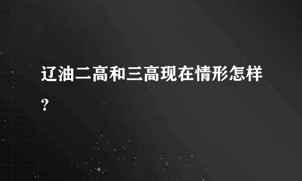 辽油二高和三高现在情形怎样?