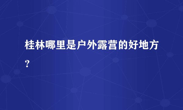桂林哪里是户外露营的好地方？