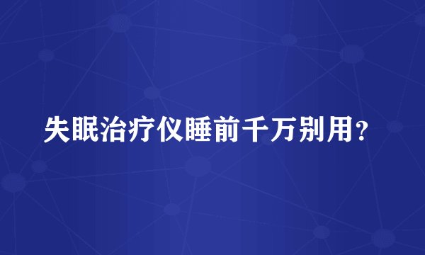 失眠治疗仪睡前千万别用？