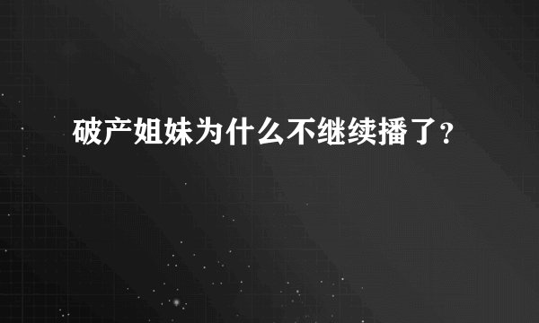 破产姐妹为什么不继续播了？