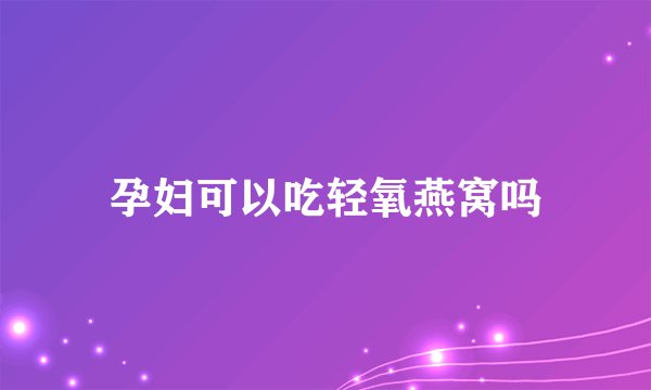 孕妇可以吃轻氧燕窝吗