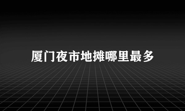 厦门夜市地摊哪里最多