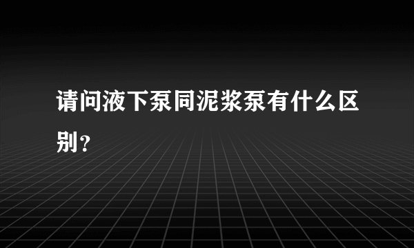 请问液下泵同泥浆泵有什么区别？