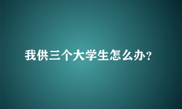 我供三个大学生怎么办？