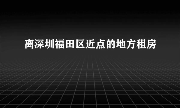 离深圳福田区近点的地方租房