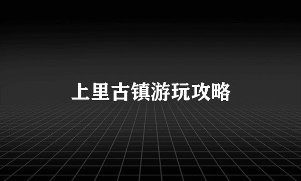 上里古镇游玩攻略