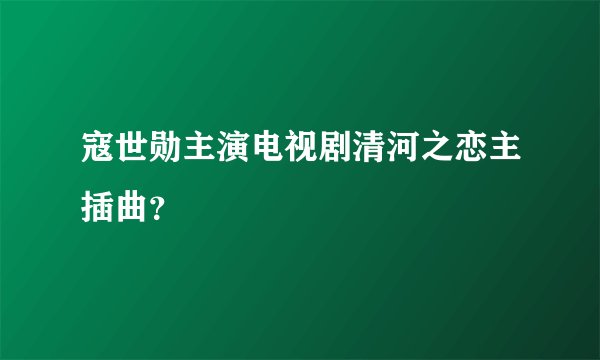 寇世勋主演电视剧清河之恋主插曲？