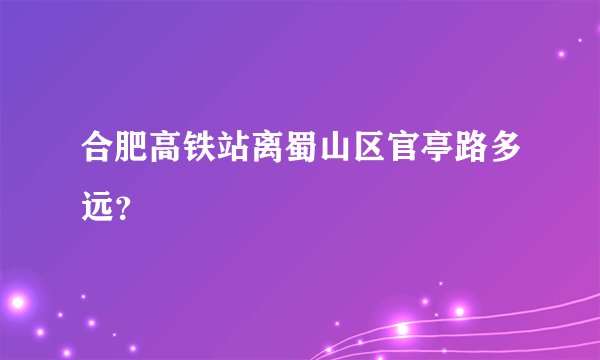 合肥高铁站离蜀山区官亭路多远？
