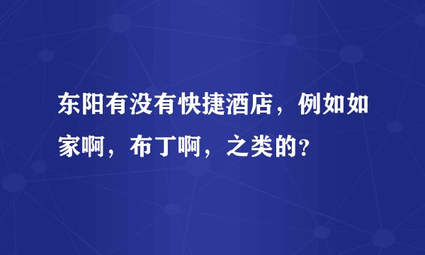 东阳有没有快捷酒店，例如如家啊，布丁啊，之类的？