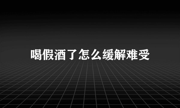 喝假酒了怎么缓解难受