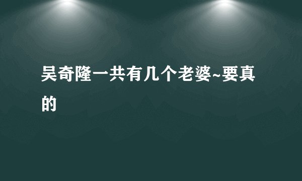 吴奇隆一共有几个老婆~要真的