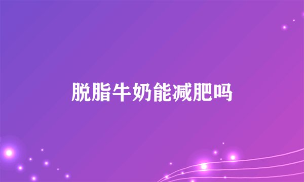脱脂牛奶能减肥吗