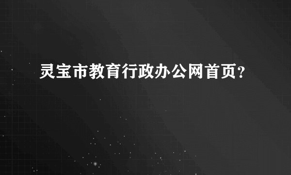 灵宝市教育行政办公网首页？