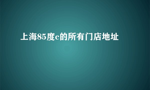 上海85度c的所有门店地址