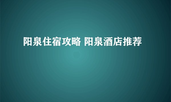 阳泉住宿攻略 阳泉酒店推荐
