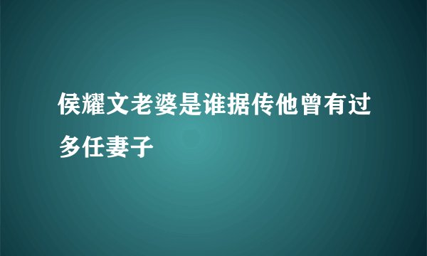 侯耀文老婆是谁据传他曾有过多任妻子