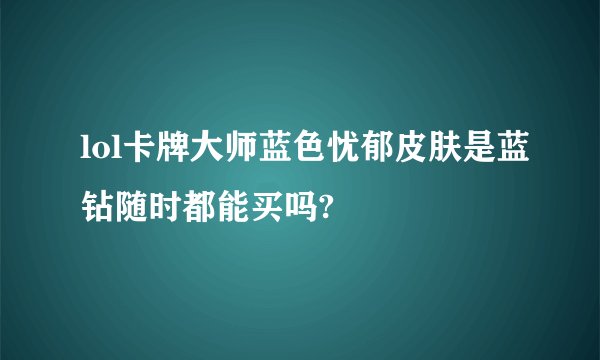 lol卡牌大师蓝色忧郁皮肤是蓝钻随时都能买吗?