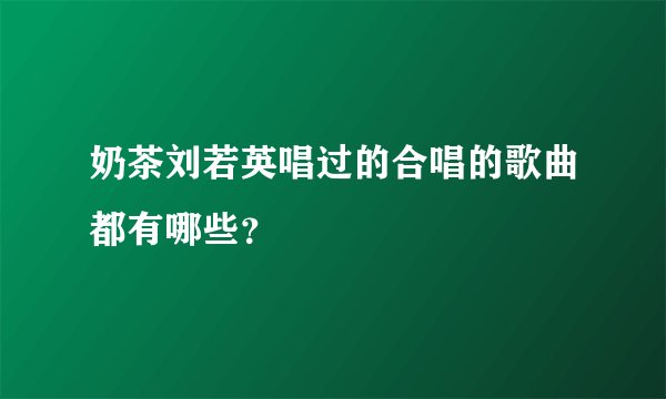 奶茶刘若英唱过的合唱的歌曲都有哪些？