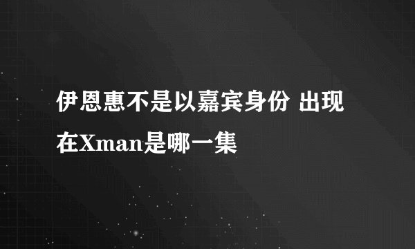 伊恩惠不是以嘉宾身份 出现在Xman是哪一集