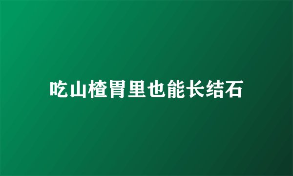 吃山楂胃里也能长结石