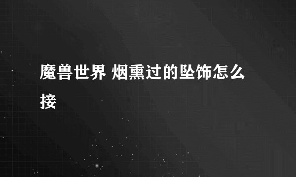 魔兽世界 烟熏过的坠饰怎么接