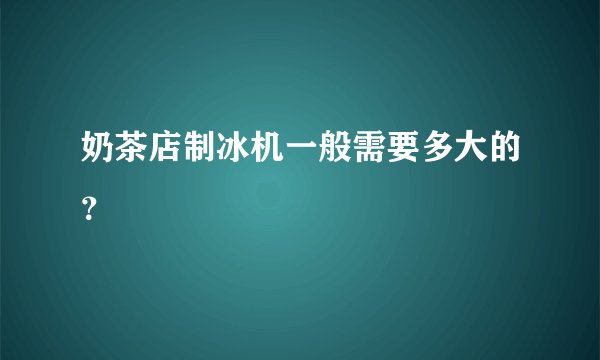 奶茶店制冰机一般需要多大的？