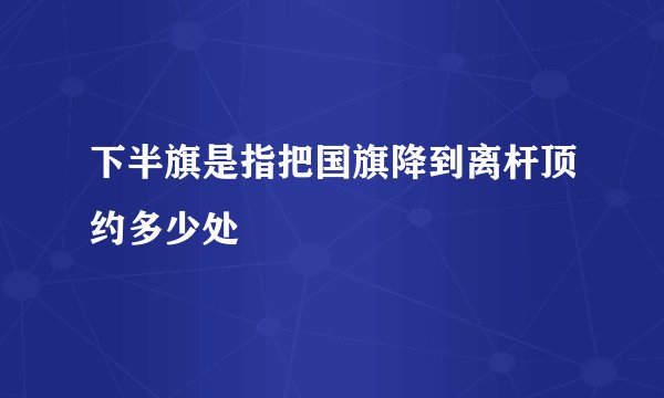 下半旗是指把国旗降到离杆顶约多少处