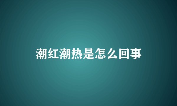 潮红潮热是怎么回事