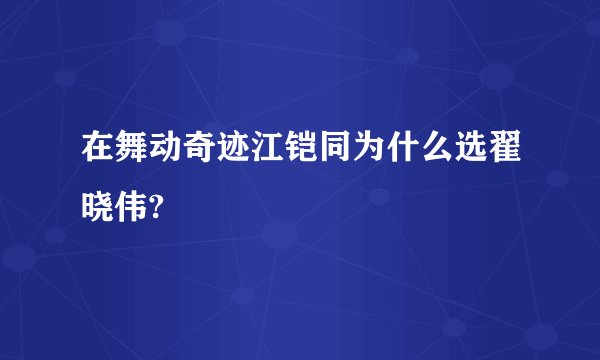 在舞动奇迹江铠同为什么选翟晓伟?