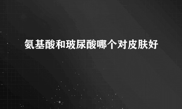 氨基酸和玻尿酸哪个对皮肤好