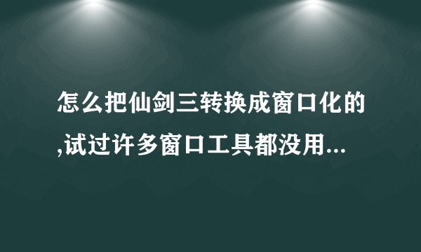 怎么把仙剑三转换成窗口化的,试过许多窗口工具都没用,我的电脑是WIN7的64位系统。