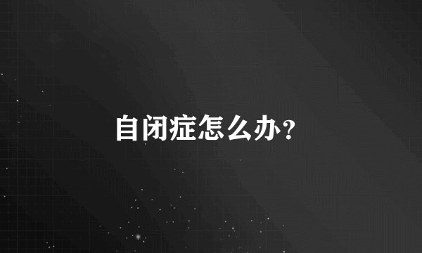 自闭症怎么办？