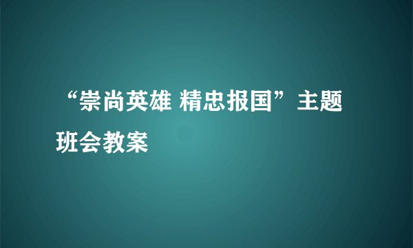 “崇尚英雄 精忠报国”主题班会教案
