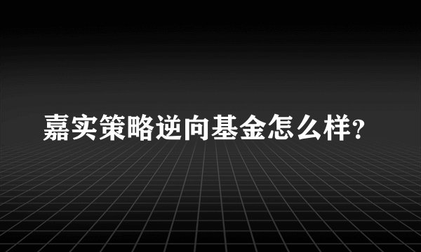 嘉实策略逆向基金怎么样？
